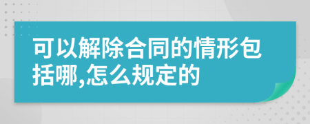 可以解除合同的情形包括哪,怎么规定的