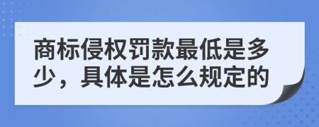 商标侵权罚款最低是多少，具体是怎么规定的