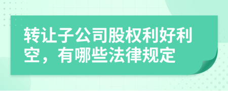 转让子公司股权利好利空，有哪些法律规定