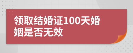 领取结婚证100天婚姻是否无效