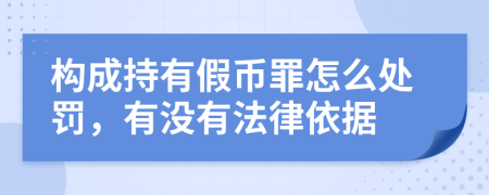 构成持有假币罪怎么处罚，有没有法律依据