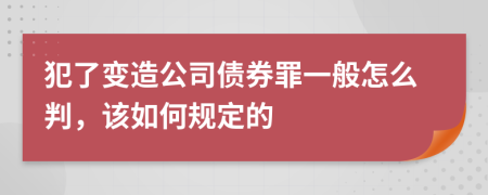 犯了变造公司债券罪一般怎么判，该如何规定的