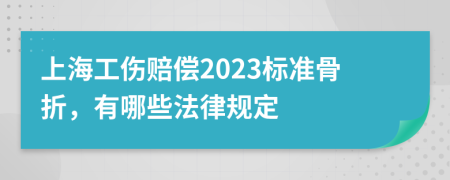 上海工伤赔偿2023标准骨折，有哪些法律规定