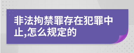 非法拘禁罪存在犯罪中止,怎么规定的