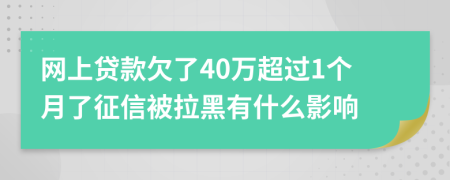 网上贷款欠了40万超过1个月了征信被拉黑有什么影响