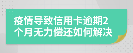 疫情导致信用卡逾期2个月无力偿还如何解决