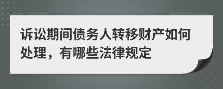 诉讼期间债务人转移财产如何处理，有哪些法律规定