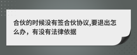 合伙的时候没有签合伙协议,要退出怎么办，有没有法律依据