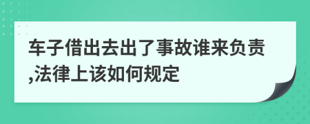 车子借出去出了事故谁来负责,法律上该如何规定