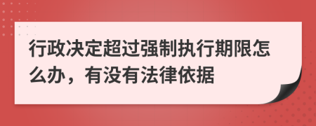行政决定超过强制执行期限怎么办，有没有法律依据