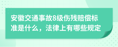 安徽交通事故8级伤残赔偿标准是什么，法律上有哪些规定