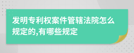 发明专利权案件管辖法院怎么规定的,有哪些规定