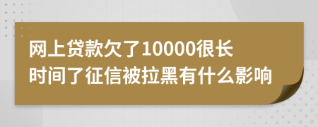 网上贷款欠了10000很长时间了征信被拉黑有什么影响