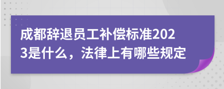 成都辞退员工补偿标准2023是什么，法律上有哪些规定