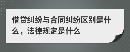 借贷纠纷与合同纠纷区别是什么，法律规定是什么