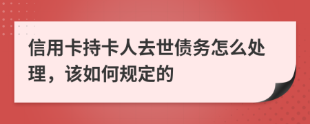 信用卡持卡人去世债务怎么处理，该如何规定的