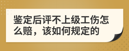鉴定后评不上级工伤怎么赔，该如何规定的