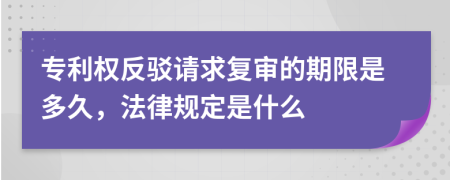 专利权反驳请求复审的期限是多久，法律规定是什么