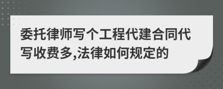 委托律师写个工程代建合同代写收费多,法律如何规定的