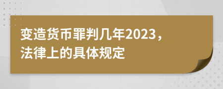 变造货币罪判几年2023，法律上的具体规定