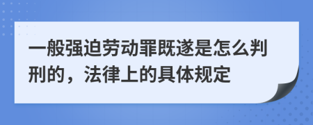 一般强迫劳动罪既遂是怎么判刑的，法律上的具体规定