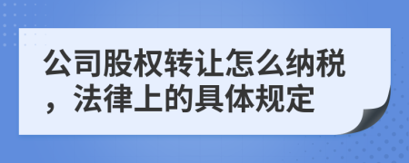 公司股权转让怎么纳税，法律上的具体规定