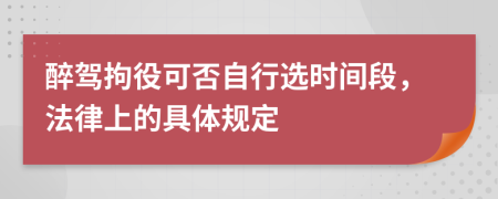 醉驾拘役可否自行选时间段，法律上的具体规定