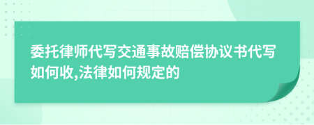 委托律师代写交通事故赔偿协议书代写如何收,法律如何规定的