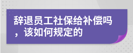 辞退员工社保给补偿吗，该如何规定的