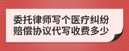 委托律师写个医疗纠纷赔偿协议代写收费多少