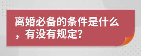 离婚必备的条件是什么，有没有规定？