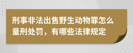 刑事非法出售野生动物罪怎么量刑处罚，有哪些法律规定