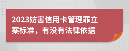 2023妨害信用卡管理罪立案标准，有没有法律依据