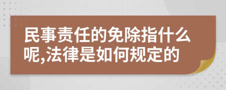 民事责任的免除指什么呢,法律是如何规定的