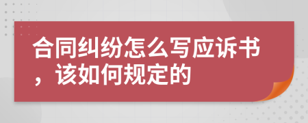 合同纠纷怎么写应诉书，该如何规定的