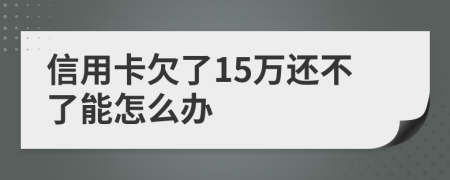 信用卡欠了15万还不了能怎么办