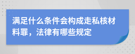 满足什么条件会构成走私核材料罪，法律有哪些规定