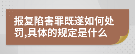 报复陷害罪既遂如何处罚,具体的规定是什么