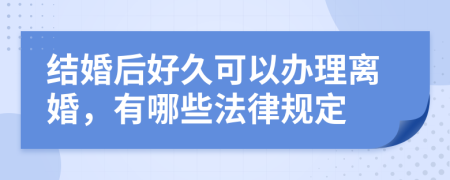 结婚后好久可以办理离婚，有哪些法律规定