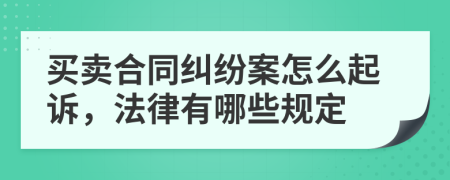 买卖合同纠纷案怎么起诉，法律有哪些规定