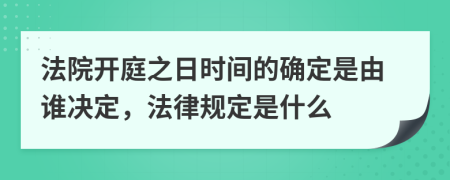 法院开庭之日时间的确定是由谁决定，法律规定是什么