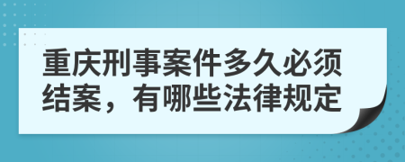 重庆刑事案件多久必须结案，有哪些法律规定