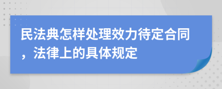 民法典怎样处理效力待定合同，法律上的具体规定