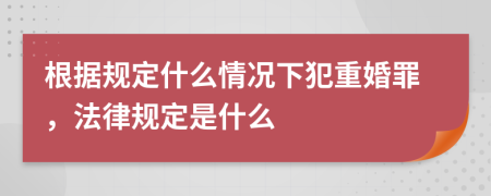 根据规定什么情况下犯重婚罪，法律规定是什么