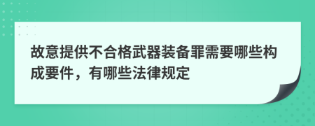 故意提供不合格武器装备罪需要哪些构成要件，有哪些法律规定