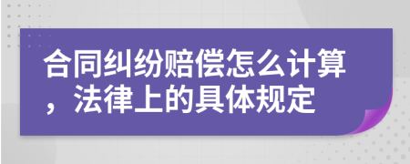 合同纠纷赔偿怎么计算，法律上的具体规定