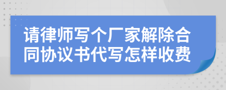 请律师写个厂家解除合同协议书代写怎样收费