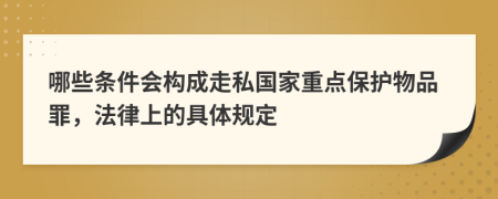 哪些条件会构成走私国家重点保护物品罪，法律上的具体规定