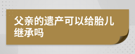 父亲的遗产可以给胎儿继承吗