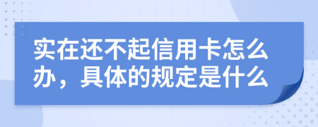 实在还不起信用卡怎么办，具体的规定是什么